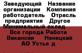 Заведующий › Название организации ­ Компания-работодатель › Отрасль предприятия ­ Другое › Минимальный оклад ­ 1 - Все города Работа » Вакансии   . Ненецкий АО,Устье д.